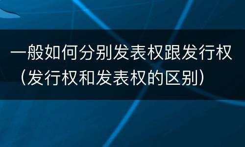 一般如何分别发表权跟发行权（发行权和发表权的区别）