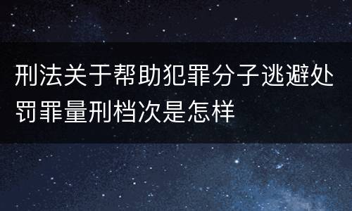 刑法关于帮助犯罪分子逃避处罚罪量刑档次是怎样