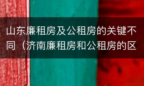 山东廉租房及公租房的关键不同（济南廉租房和公租房的区别）