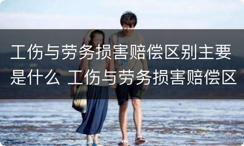 工伤与劳务损害赔偿区别主要是什么 工伤与劳务损害赔偿区别主要是什么责任