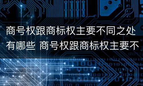商号权跟商标权主要不同之处有哪些 商号权跟商标权主要不同之处有哪些方面