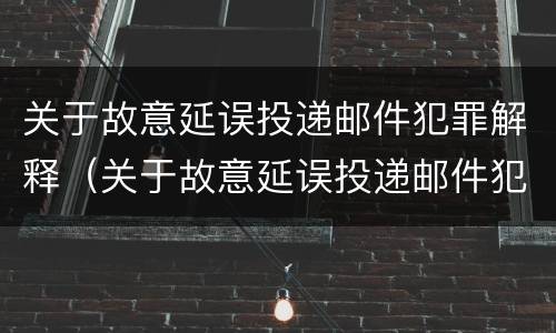 关于故意延误投递邮件犯罪解释（关于故意延误投递邮件犯罪解释错误的是）