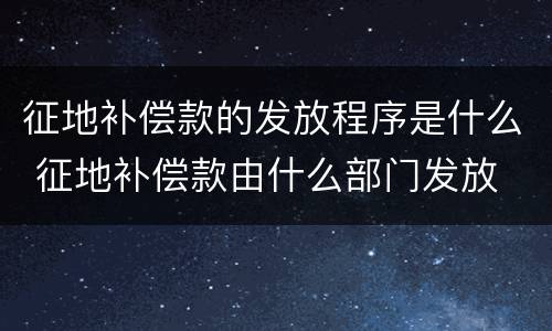 征地补偿款的发放程序是什么 征地补偿款由什么部门发放