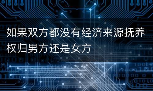 如果双方都没有经济来源抚养权归男方还是女方
