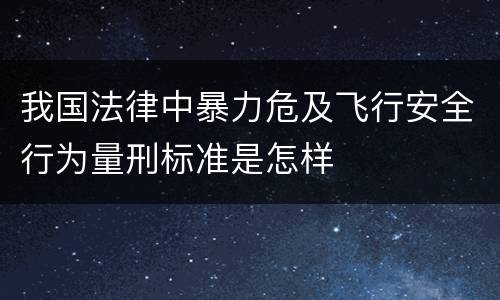我国法律中暴力危及飞行安全行为量刑标准是怎样
