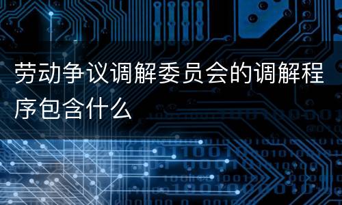 劳动争议调解委员会的调解程序包含什么