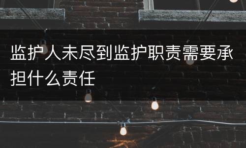 监护人未尽到监护职责需要承担什么责任