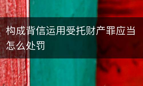 构成背信运用受托财产罪应当怎么处罚
