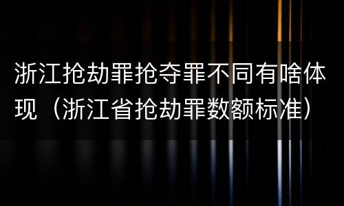 浙江抢劫罪抢夺罪不同有啥体现（浙江省抢劫罪数额标准）