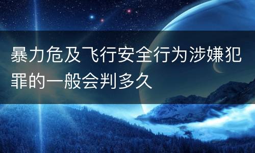 暴力危及飞行安全行为涉嫌犯罪的一般会判多久