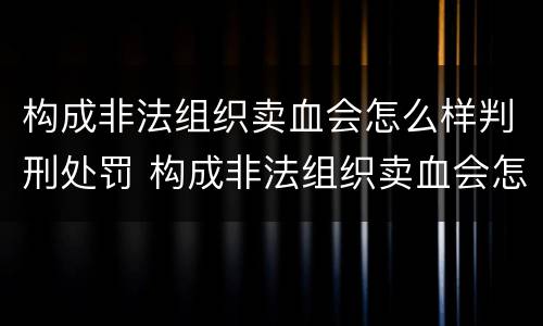 构成非法组织卖血会怎么样判刑处罚 构成非法组织卖血会怎么样判刑处罚多少