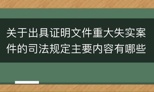 关于出具证明文件重大失实案件的司法规定主要内容有哪些