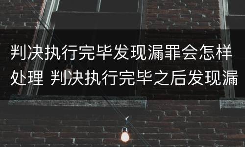 判决执行完毕发现漏罪会怎样处理 判决执行完毕之后发现漏罪