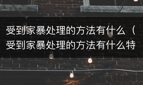 受到家暴处理的方法有什么（受到家暴处理的方法有什么特点）
