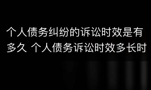 个人债务纠纷的诉讼时效是有多久 个人债务诉讼时效多长时间