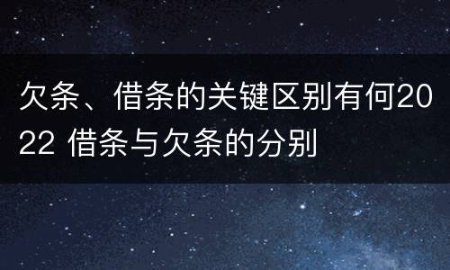 欠条、借条的关键区别有何2022 借条与欠条的分别