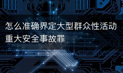 怎么准确界定大型群众性活动重大安全事故罪