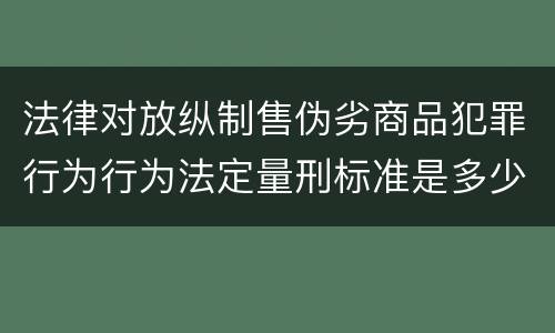 法律对放纵制售伪劣商品犯罪行为行为法定量刑标准是多少