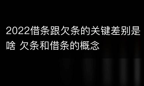 2022借条跟欠条的关键差别是啥 欠条和借条的概念
