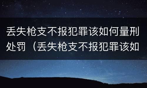 丢失枪支不报犯罪该如何量刑处罚（丢失枪支不报犯罪该如何量刑处罚呢）