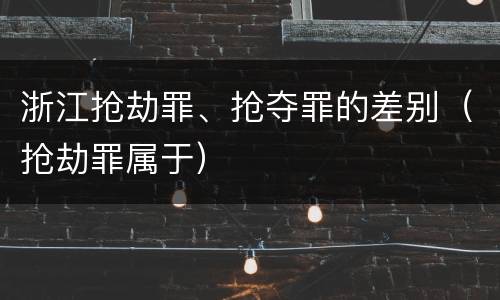 浙江抢劫罪、抢夺罪的差别（抢劫罪属于）