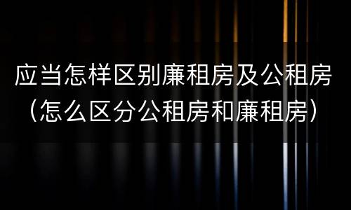 应当怎样区别廉租房及公租房（怎么区分公租房和廉租房）