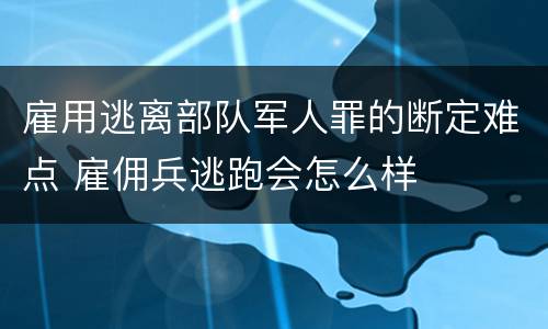 雇用逃离部队军人罪的断定难点 雇佣兵逃跑会怎么样