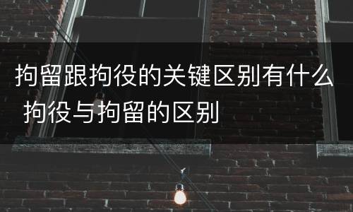 拘留跟拘役的关键区别有什么 拘役与拘留的区别