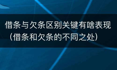 借条与欠条区别关键有啥表现（借条和欠条的不同之处）