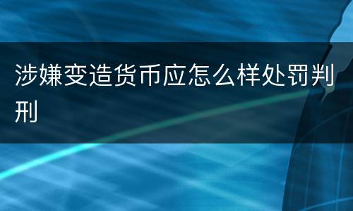 涉嫌变造货币应怎么样处罚判刑