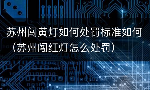 苏州闯黄灯如何处罚标准如何（苏州闯红灯怎么处罚）