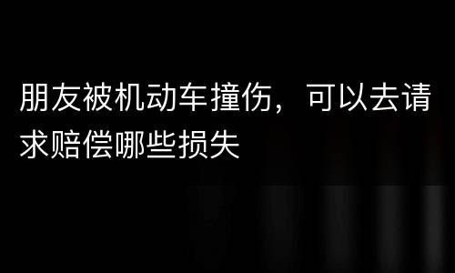 朋友被机动车撞伤，可以去请求赔偿哪些损失