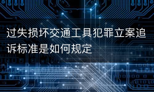 过失损坏交通工具犯罪立案追诉标准是如何规定