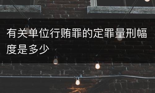 有关单位行贿罪的定罪量刑幅度是多少