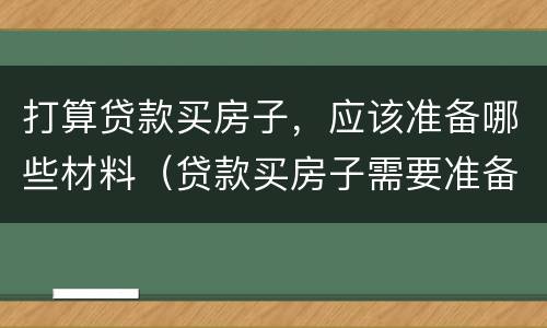 打算贷款买房子，应该准备哪些材料（贷款买房子需要准备什么）