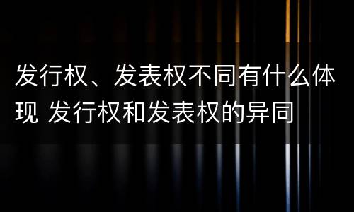 发行权、发表权不同有什么体现 发行权和发表权的异同