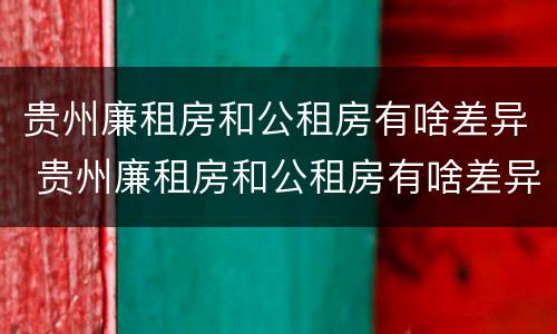 贵州廉租房和公租房有啥差异 贵州廉租房和公租房有啥差异嘛