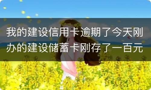 我的建设信用卡逾期了今天刚办的建设储蓄卡刚存了一百元信用卡直接给扣了