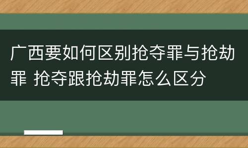 广西要如何区别抢夺罪与抢劫罪 抢夺跟抢劫罪怎么区分