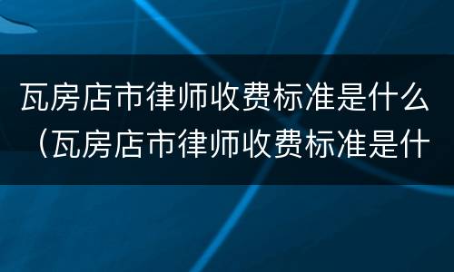 瓦房店市律师收费标准是什么（瓦房店市律师收费标准是什么呢）