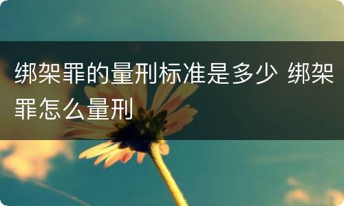 绑架罪的量刑标准是多少 绑架罪怎么量刑