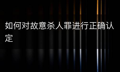 如何对故意杀人罪进行正确认定