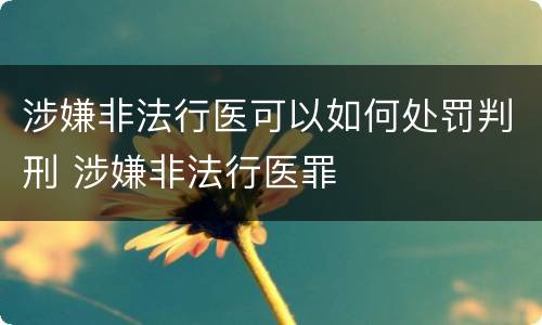 涉嫌非法行医可以如何处罚判刑 涉嫌非法行医罪