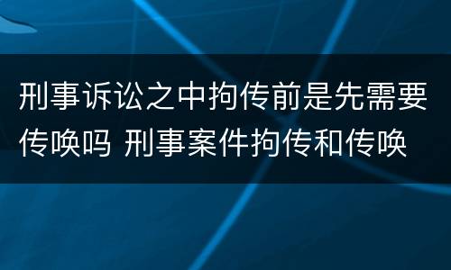 刑事诉讼之中拘传前是先需要传唤吗 刑事案件拘传和传唤
