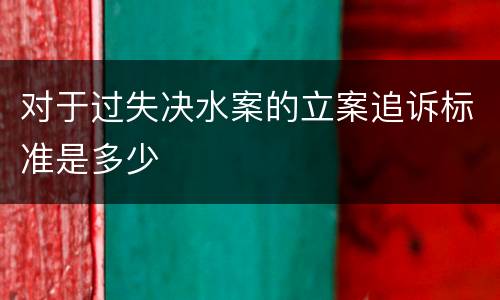对于过失决水案的立案追诉标准是多少