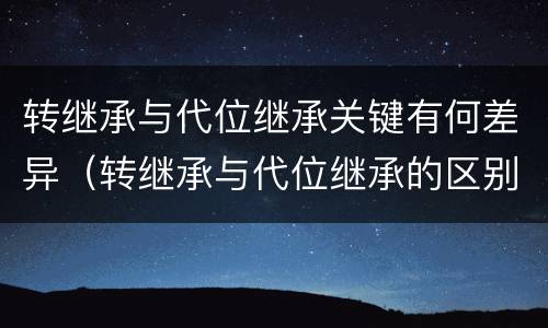 转继承与代位继承关键有何差异（转继承与代位继承的区别举例）
