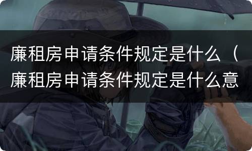 廉租房申请条件规定是什么（廉租房申请条件规定是什么意思）