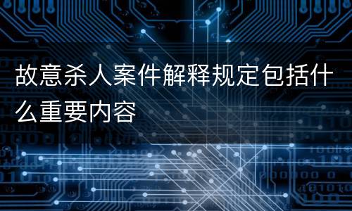 故意杀人案件解释规定包括什么重要内容