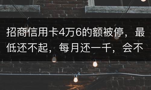 招商信用卡4万6的额被停，最低还不起，每月还一千，会不会被起诉