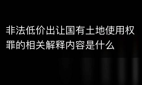 非法低价出让国有土地使用权罪的相关解释内容是什么